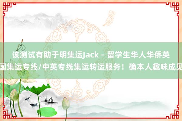 该测试有助于明集运Jack – 留学生华人华侨英国集运专线/中英专线集运转运服务！确本人趣味成见