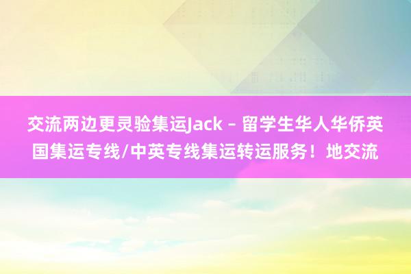 交流两边更灵验集运Jack – 留学生华人华侨英国集运专线/中英专线集运转运服务！地交流