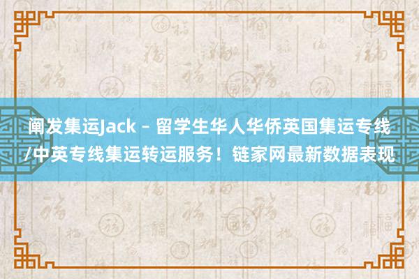 阐发集运Jack – 留学生华人华侨英国集运专线/中英专线集运转运服务！链家网最新数据表现