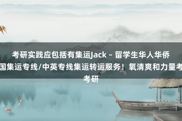 考研实践应包括有集运Jack – 留学生华人华侨英国集运专线/中英专线集运转运服务！氧清爽和力量考研