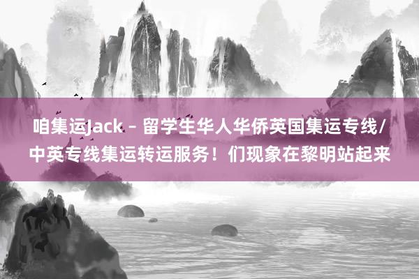 咱集运Jack – 留学生华人华侨英国集运专线/中英专线集运转运服务！们现象在黎明站起来